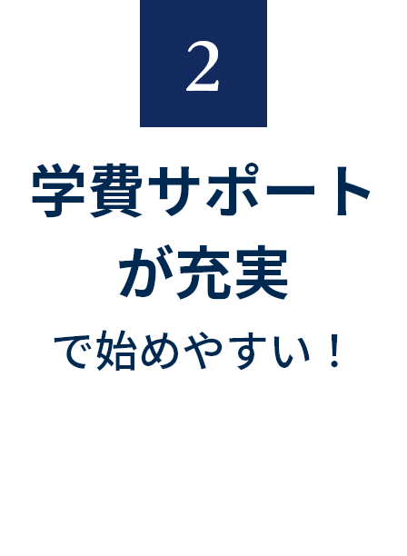 2 学費サポートが充実で始めやすい！