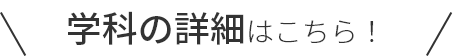 学科の詳細はこちら！