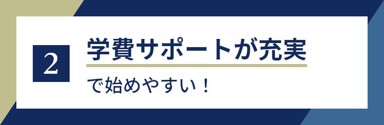 2 学費サポートが充実 で始めやすい！